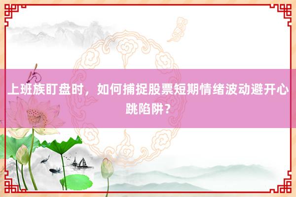 上班族盯盘时，如何捕捉股票短期情绪波动避开心跳陷阱？