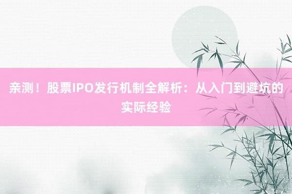 亲测！股票IPO发行机制全解析：从入门到避坑的实际经验