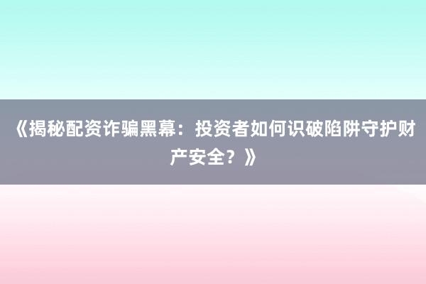 《揭秘配资诈骗黑幕：投资者如何识破陷阱守护财产安全？》
