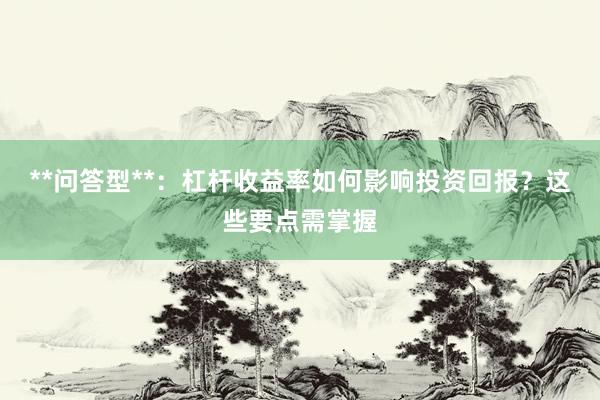 **问答型**：杠杆收益率如何影响投资回报？这些要点需掌握