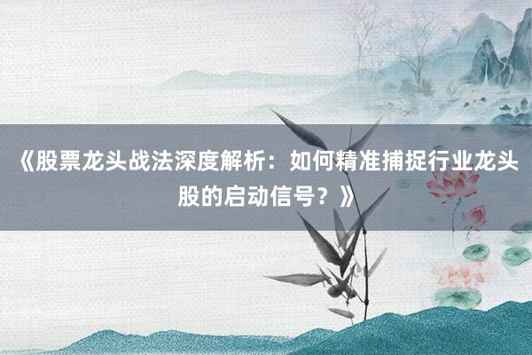《股票龙头战法深度解析：如何精准捕捉行业龙头股的启动信号？》