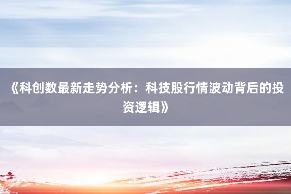 《科创数最新走势分析:科技股行情波动背后的投资逻辑》