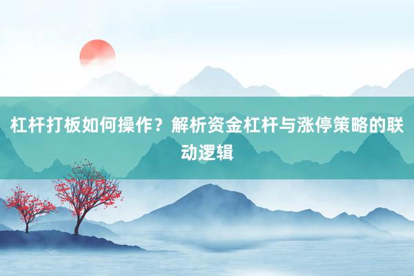 杠杆打板如何操作？解析资金杠杆与涨停策略的联动逻辑