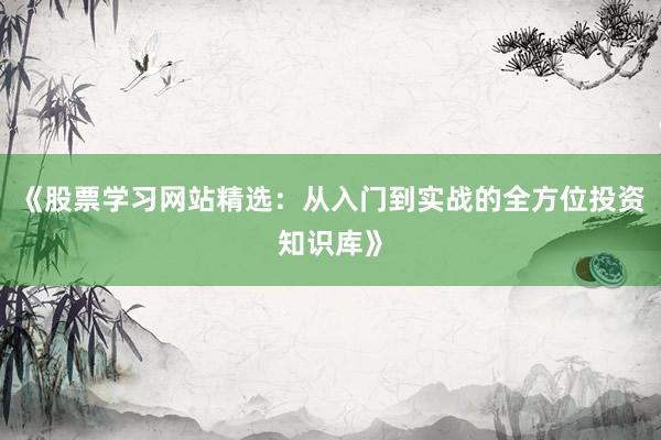 《股票学习网站精选:从入门到实战的全方位投资知识库》