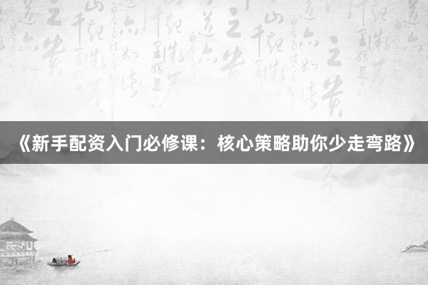 《新手配资入门必修课：核心策略助你少走弯路》