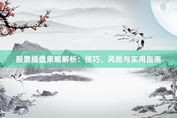 股票操盘策略解析：技巧、风险与实用指南