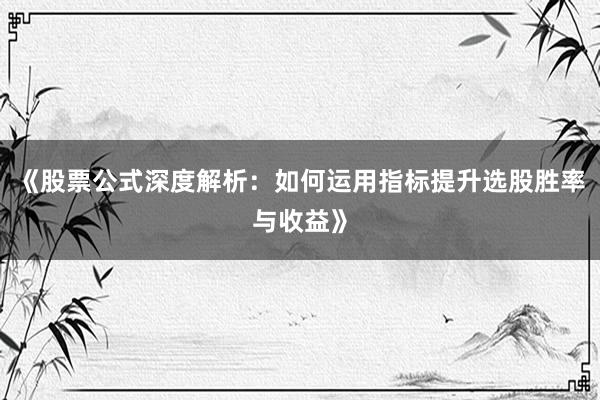 《股票公式深度解析：如何运用指标提升选股胜率与收益》