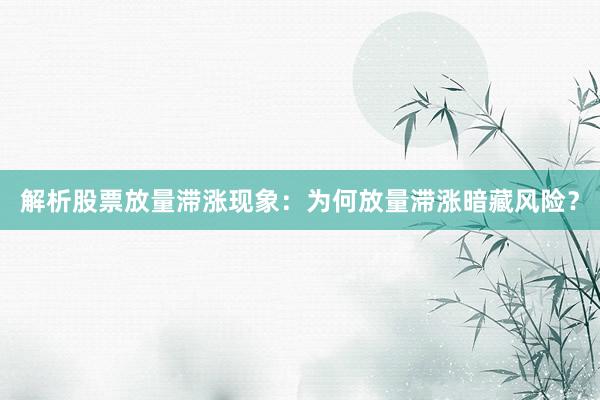 解析股票放量滞涨现象：为何放量滞涨暗藏风险？