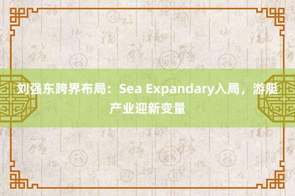 刘强东跨界布局：Sea Expandary入局，游艇产业迎新变量