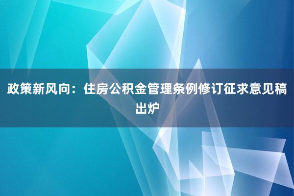 政策新风向：住房公积金管理条例修订征求意见稿出炉