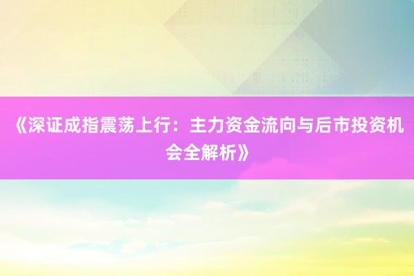 《深证成指震荡上行:主力资金流向与后市投资机会全解析》