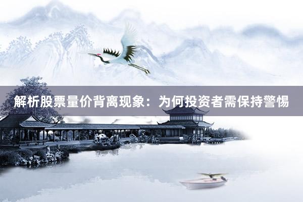 解析股票量价背离现象:为何投资者需保持警惕