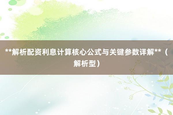 **解析配资利息计算核心公式与关键参数详解**（解析型）