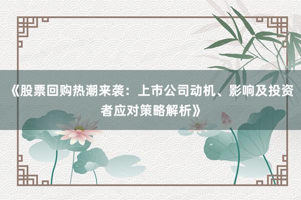 《股票回购热潮来袭：上市公司动机、影响及投资者应对策略解析》