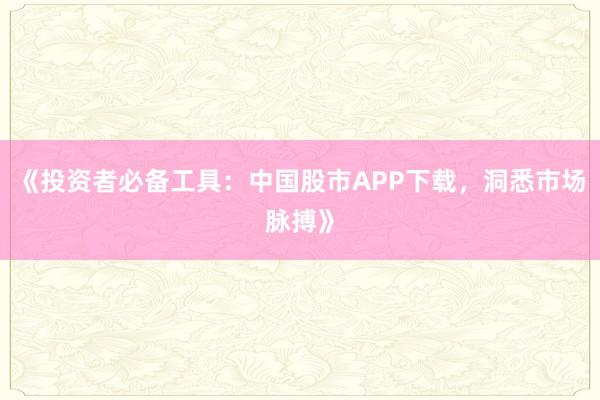 《投资者必备工具：中国股市APP下载，洞悉市场脉搏》