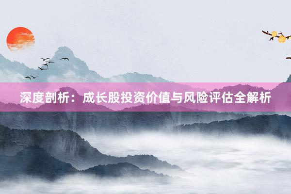 深度剖析：成长股投资价值与风险评估全解析