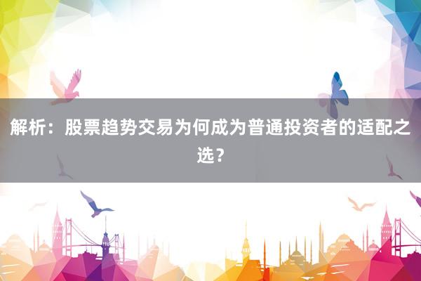 解析：股票趋势交易为何成为普通投资者的适配之选？