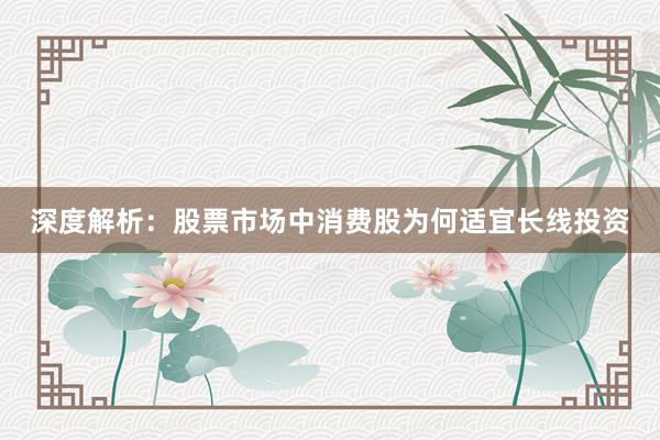 深度解析：股票市场中消费股为何适宜长线投资