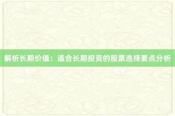 解析长期价值：适合长期投资的股票选择要点分析
