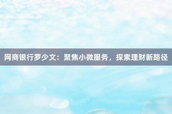 网商银行罗少文：聚焦小微服务，探索理财新路径