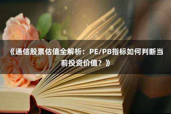 《通信股票估值全解析：PE/PB指标如何判断当前投资价值？》