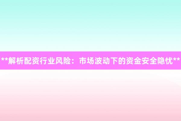 **解析配资行业风险：市场波动下的资金安全隐忧**