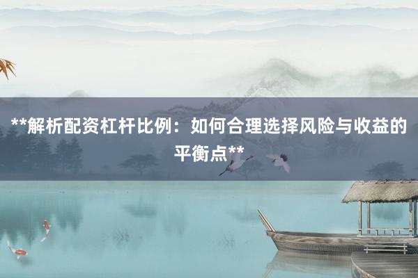 **解析配资杠杆比例：如何合理选择风险与收益的平衡点**