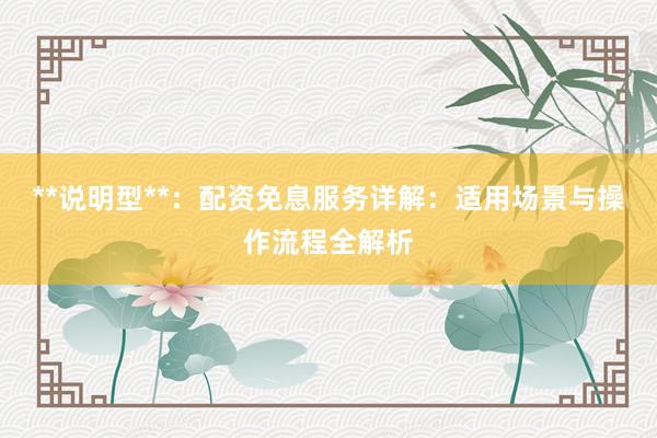 **说明型**：配资免息服务详解：适用场景与操作流程全解析