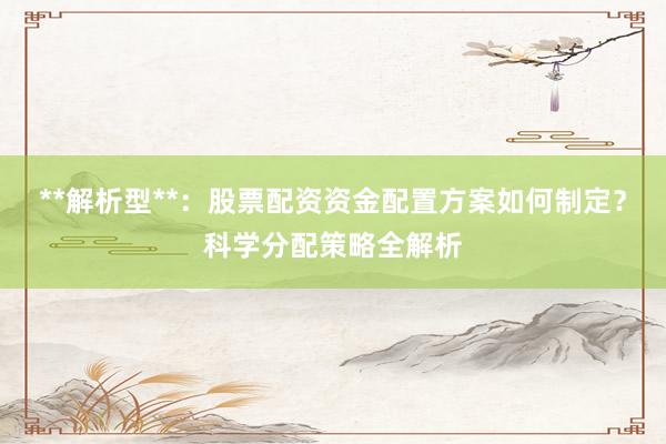 **解析型**：股票配资资金配置方案如何制定？科学分配策略全解析