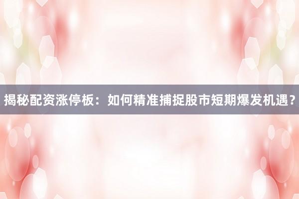 揭秘配资涨停板：如何精准捕捉股市短期爆发机遇？
