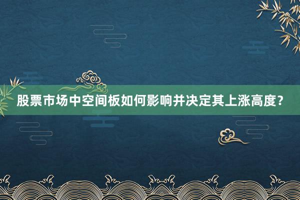 股票市场中空间板如何影响并决定其上涨高度？