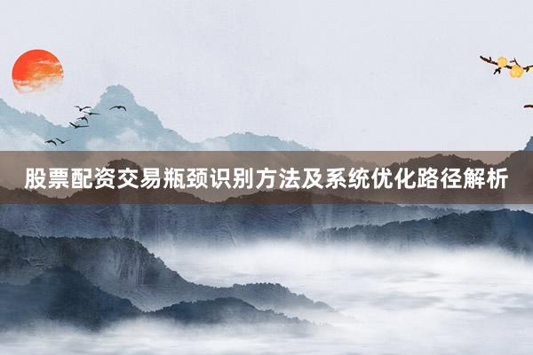 股票配资交易瓶颈识别方法及系统优化路径解析