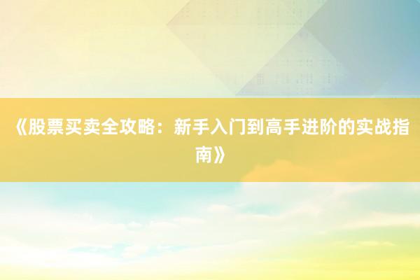 《股票买卖全攻略：新手入门到高手进阶的实战指南》