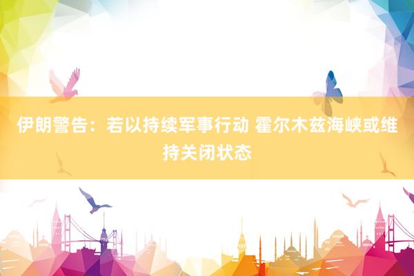 伊朗警告：若以持续军事行动 霍尔木兹海峡或维持关闭状态