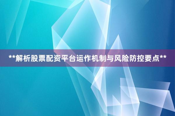 **解析股票配资平台运作机制与风险防控要点**