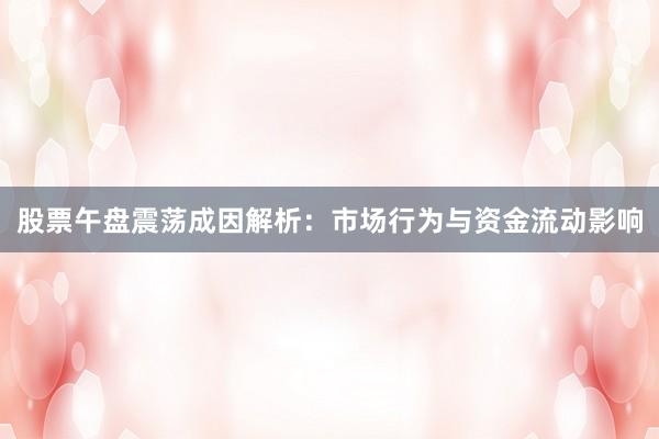 股票午盘震荡成因解析：市场行为与资金流动影响