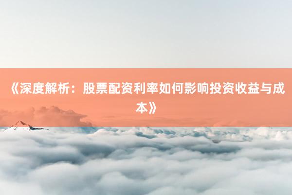 《深度解析：股票配资利率如何影响投资收益与成本》