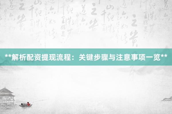 **解析配资提现流程：关键步骤与注意事项一览**
