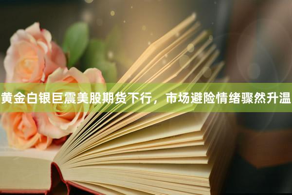 黄金白银巨震美股期货下行，市场避险情绪骤然升温