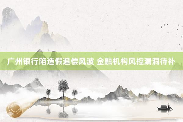 广州银行陷造假追偿风波 金融机构风控漏洞待补