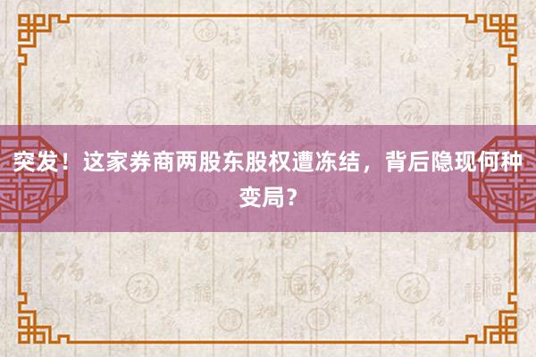 突发！这家券商两股东股权遭冻结，背后隐现何种变局？