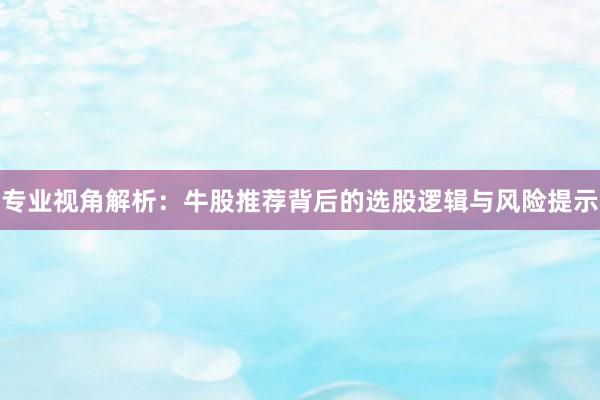 专业视角解析：牛股推荐背后的选股逻辑与风险提示
