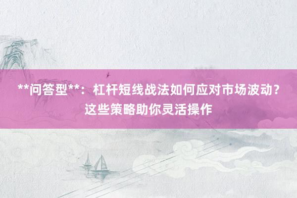 **问答型**：杠杆短线战法如何应对市场波动？这些策略助你灵活操作