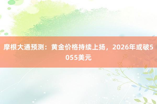 摩根大通预测：黄金价格持续上扬，2026年或破5055美元