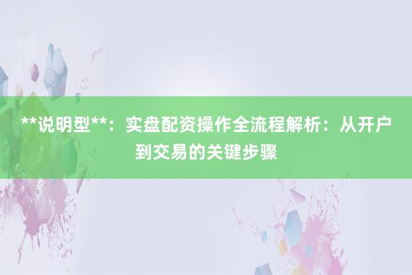 **说明型**:实盘配资操作全流程解析:从开户到交易的关键步骤