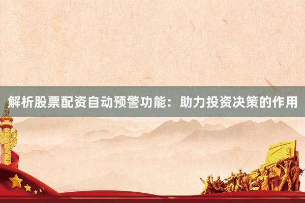 解析股票配资自动预警功能：助力投资决策的作用