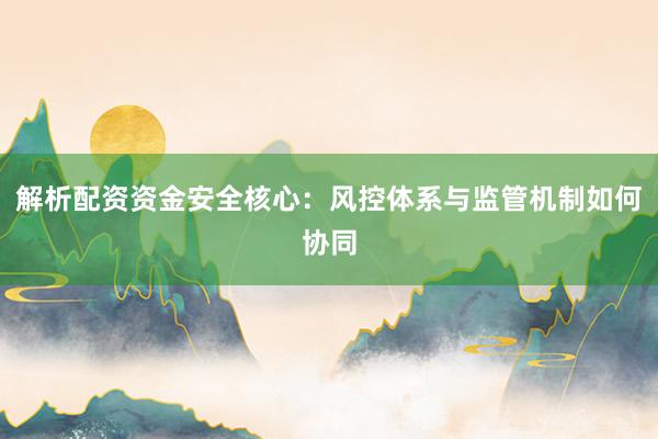 解析配资资金安全核心：风控体系与监管机制如何协同