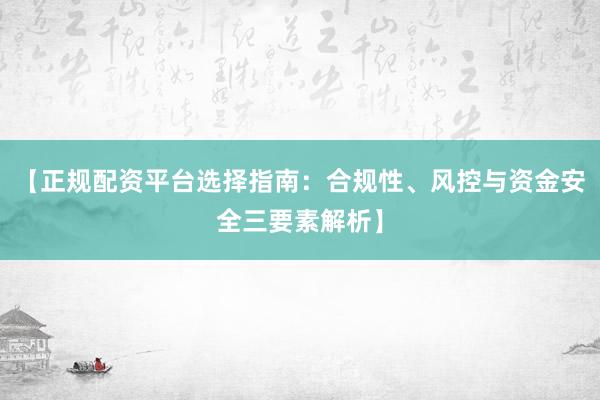 【正规配资平台选择指南：合规性、风控与资金安全三要素解析】