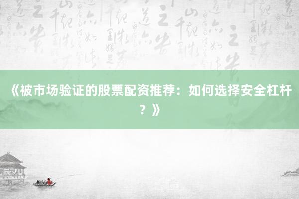 《被市场验证的股票配资推荐：如何选择安全杠杆？》