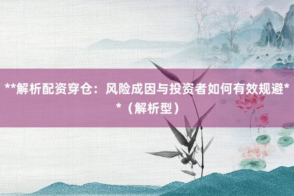 **解析配资穿仓：风险成因与投资者如何有效规避**（解析型）